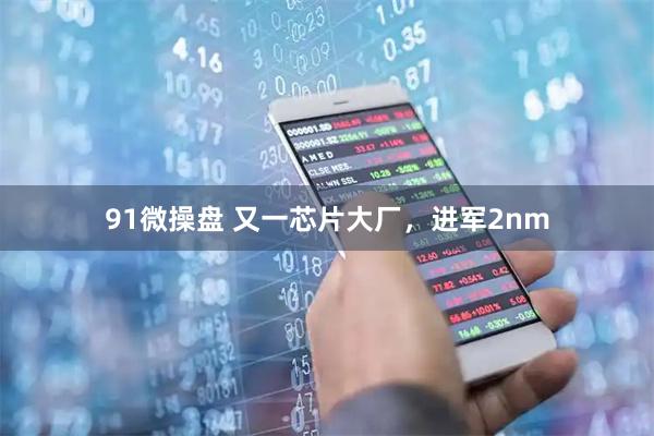 91微操盘 又一芯片大厂，进军2nm