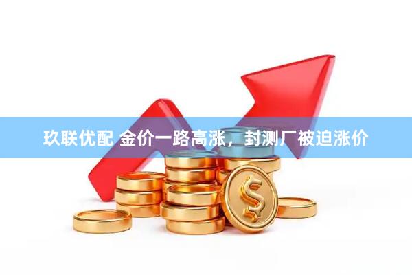 玖联优配 金价一路高涨，封测厂被迫涨价