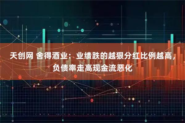 天创网 舍得酒业：业绩跌的越狠分红比例越高，负债率走高现金流恶化