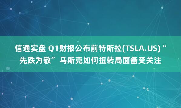 信通实盘 Q1财报公布前特斯拉(TSLA.US)“先跌为敬” 马斯克如何扭转局面备受关注
