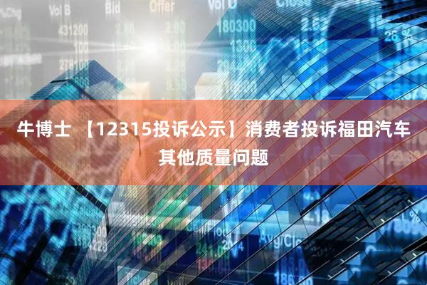 牛博士 【12315投诉公示】消费者投诉福田汽车其他质量问题
