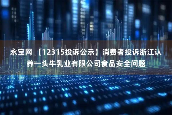 永宝网 【12315投诉公示】消费者投诉浙江认养一头牛乳业有限公司食品安全问题