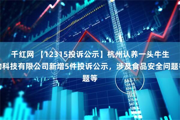 千红网 【12315投诉公示】杭州认养一头牛生物科技有限公司新增5件投诉公示，涉及食品安全问题等