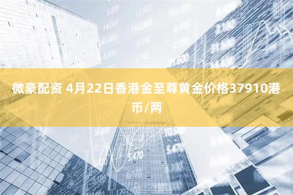 微豪配资 4月22日香港金至尊黄金价格37910港币/两