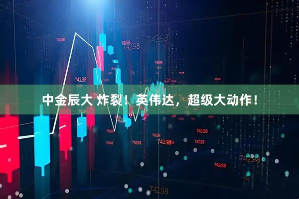 中金辰大 炸裂！英伟达，超级大动作！