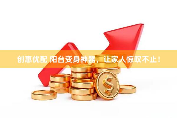 创惠优配 阳台变身神器，让家人惊叹不止！