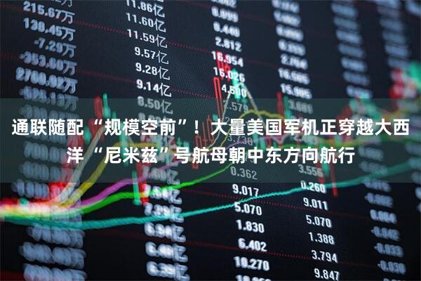 通联随配 “规模空前”！大量美国军机正穿越大西洋 “尼米兹”号航母朝中东方向航行