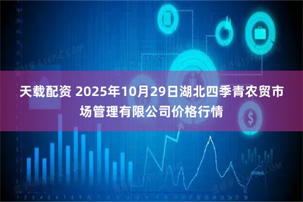 天载配资 2025年10月29日湖北四季青农贸市场管理有限公司价格行情