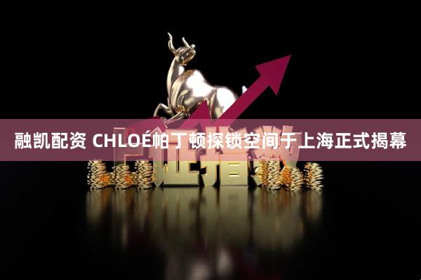 融凯配资 CHLOÉ帕丁顿探锁空间于上海正式揭幕