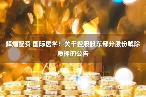 辉煌配资 国际医学：关于控股股东部分股份解除质押的公告
