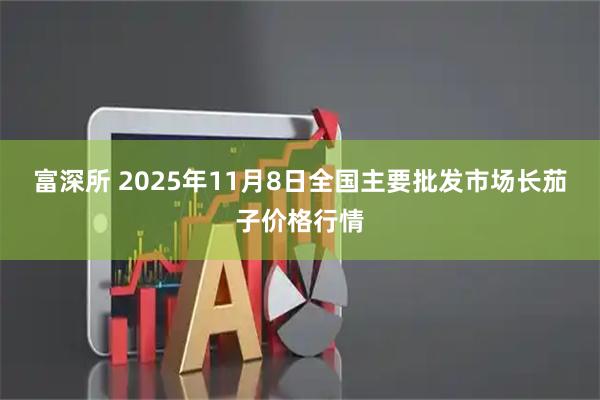 富深所 2025年11月8日全国主要批发市场长茄子价格行情
