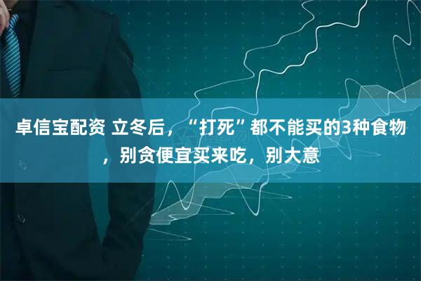 卓信宝配资 立冬后，“打死”都不能买的3种食物，别贪便宜买来吃，别大意