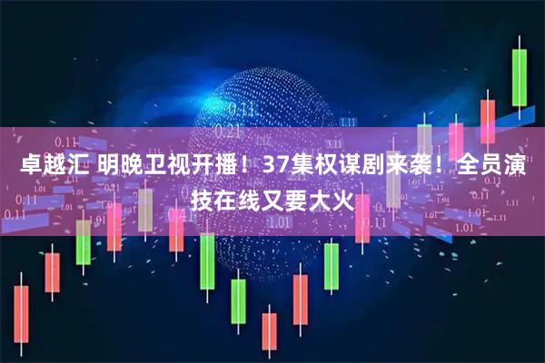 卓越汇 明晚卫视开播！37集权谋剧来袭！全员演技在线又要大火