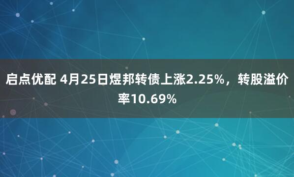 启点优配 4月25日煜邦转债上涨2.25%，转股溢价率10.69%