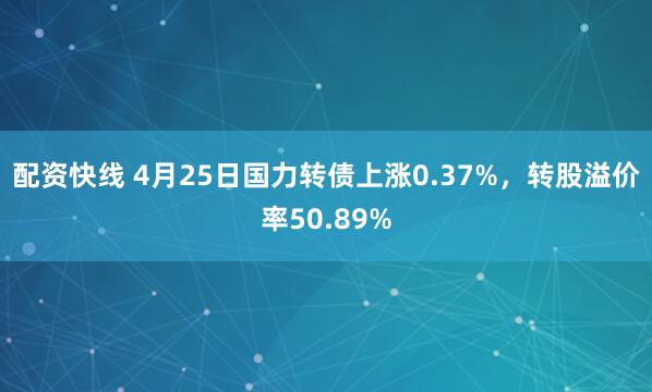 配资快线 4月25日国力转债上涨0.37%，转股溢价率50.89%