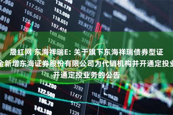 晟红网 东海祥瑞E: 关于旗下东海祥瑞债券型证券投资基金新增东海证券股份有限公司为代销机构并开通定投业务的公告