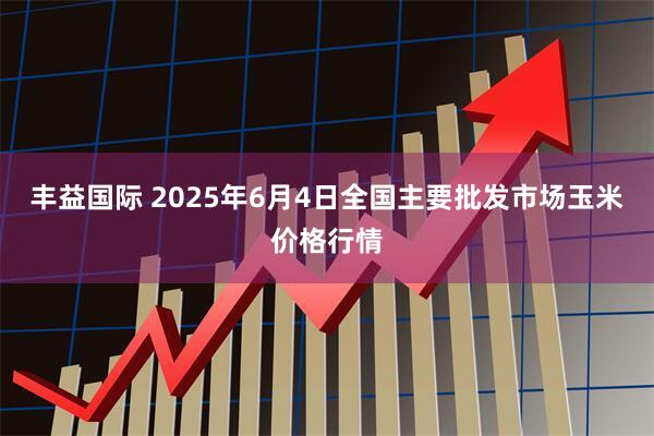 丰益国际 2025年6月4日全国主要批发市场玉米价格行情