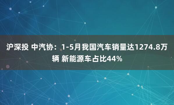 沪深投 中汽协：1-5月我国汽车销量达1274.8万辆 新能源车占比44%
