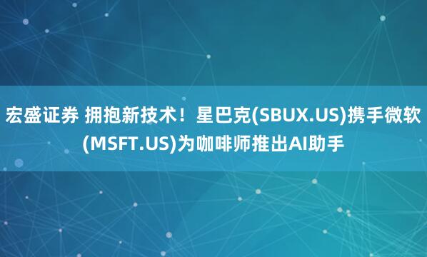 宏盛证券 拥抱新技术！星巴克(SBUX.US)携手微软(MSFT.US)为咖啡师推出AI助手