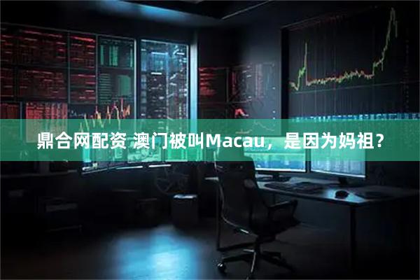鼎合网配资 澳门被叫Macau，是因为妈祖？