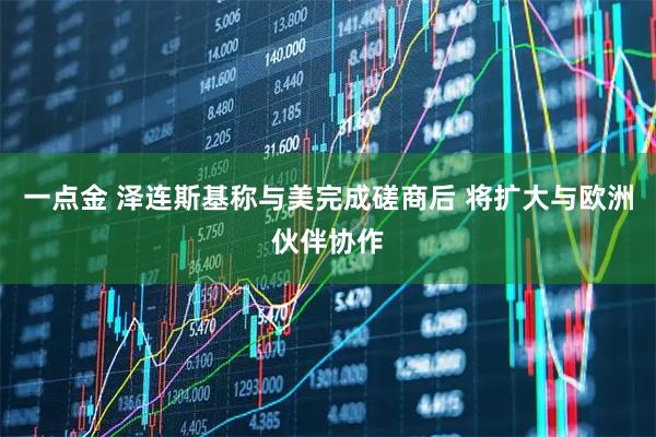 一点金 泽连斯基称与美完成磋商后 将扩大与欧洲伙伴协作