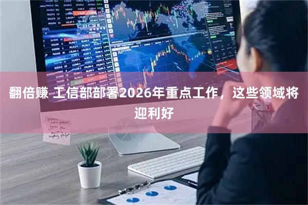 翻倍赚 工信部部署2026年重点工作，这些领域将迎利好