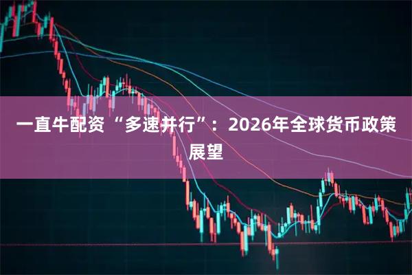 一直牛配资 “多速并行”:2026年全球货币政策展望