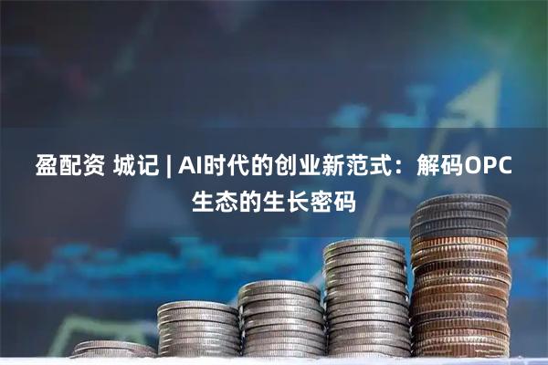 盈配资 城记 | AI时代的创业新范式：解码OPC生态的生长密码