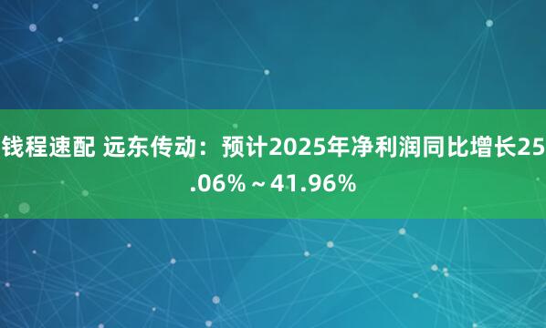 钱程速配 远东传动：预计2025年净利润同比增长25.06%～41.96%