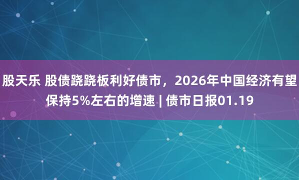 股天乐 股债跷跷板利好债市，2026年中国经济有望保持5%左右的增速 | 债市日报01.19