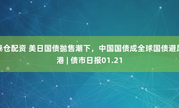 泰仓配资 美日国债抛售潮下，中国国债成全球国债避风港 | 债市日报01.21