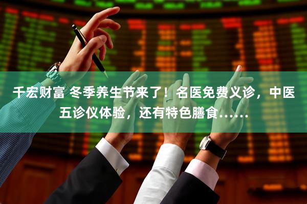 千宏财富 冬季养生节来了！名医免费义诊，中医五诊仪体验，还有特色膳食……