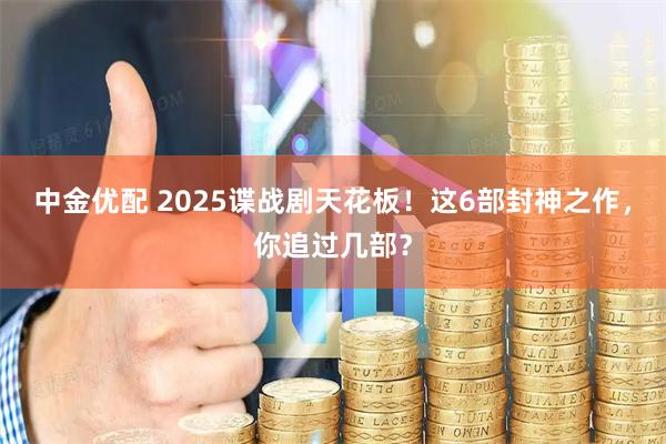 中金优配 2025谍战剧天花板！这6部封神之作，你追过几部？